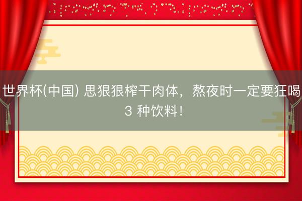 世界杯(中国) 思狠狠榨干肉体，熬夜时一定要狂喝 3 种饮料！
