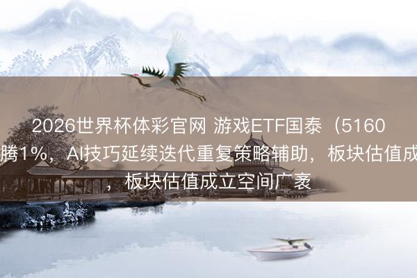 2026世界杯体彩官网 游戏ETF国泰（516010）盘中飞腾1%，AI技巧延续迭代重复策略辅助，板块估值成立空间广袤