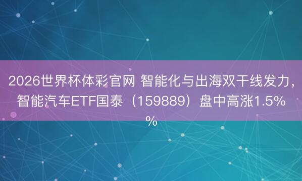 2026世界杯体彩官网 智能化与出海双干线发力，智能汽车ETF国泰（159889）盘中高涨1.5%