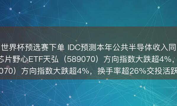 世界杯预选赛下单 IDC预测本年公共半导体收入同比大增52.8%！科创芯片野心ETF天弘（589070）方向指数大跌超4%，换手率超26%交投活跃