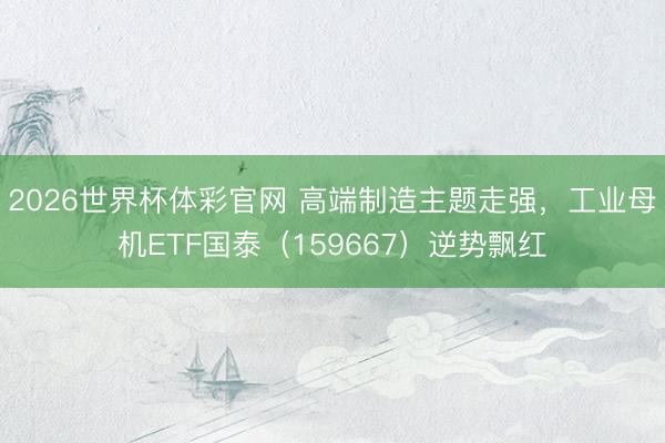 2026世界杯体彩官网 高端制造主题走强，工业母机ETF国泰（159667）逆势飘红