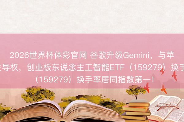 2026世界杯体彩官网 谷歌升级Gemini，与苹果抢夺迁徙端AI主导权，创业板东说念主工智能ETF（159279）换手率居同指数第一！