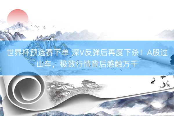 世界杯预选赛下单 深V反弹后再度下杀！A股过山车，极致行情背后感触万千