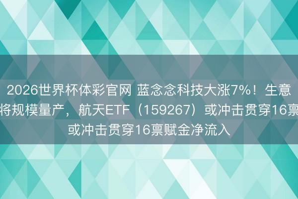 2026世界杯体彩官网 蓝念念科技大涨7%！生意航天业务行将规模量产，航天ETF（159267）或冲击贯穿16禀赋金净流入