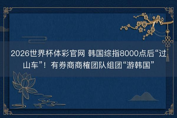 2026世界杯体彩官网 韩国综指8000点后“过山车”！有券商商榷团队组团“游韩国”