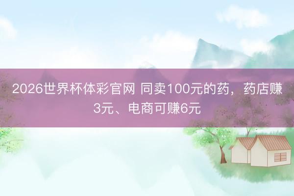 2026世界杯体彩官网 同卖100元的药，药店赚3元、电商可赚6元