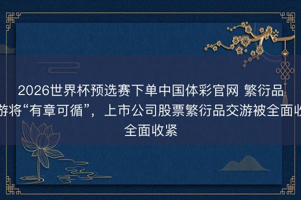 2026世界杯预选赛下单中国体彩官网 繁衍品交游将“有章可循”，上市公司股票繁衍品交游被全面收紧