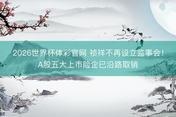 2026世界杯体彩官网 祯祥不再设立监事会！A股五大上市险企已沿路取销