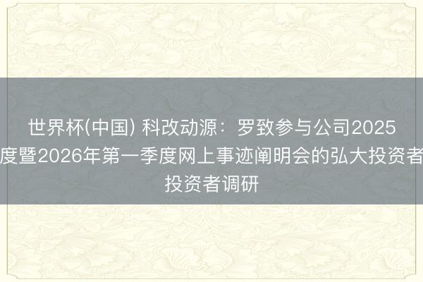 世界杯(中国) 科改动源：罗致参与公司2025年年度暨2026年第一季度网上事迹阐明会的弘大投资者调研