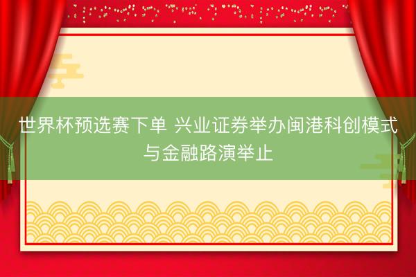 世界杯预选赛下单 兴业证券举办闽港科创模式与金融路演举止