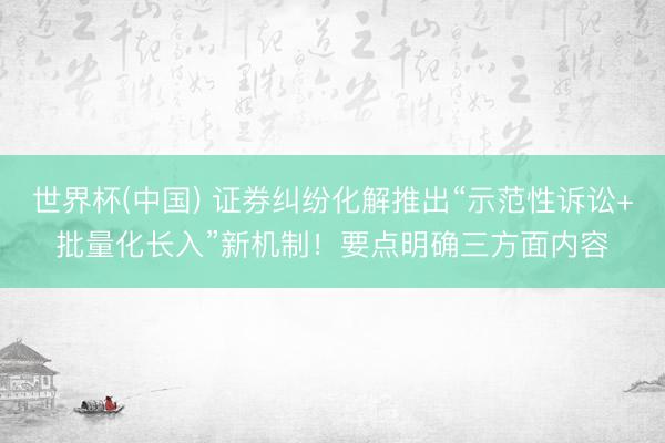 世界杯(中国) 证券纠纷化解推出“示范性诉讼+批量化长入”新机制！要点明确三方面内容