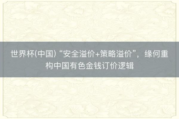 世界杯(中国) “安全溢价+策略溢价”，缘何重构中国有色金钱订价逻辑