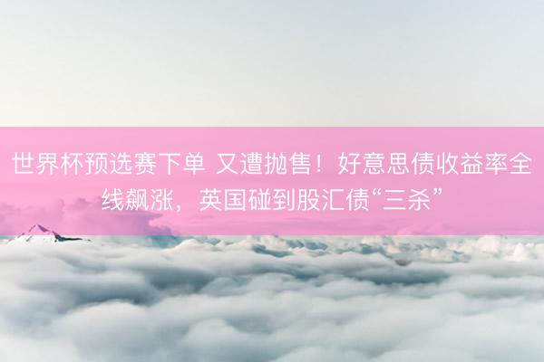 世界杯预选赛下单 又遭抛售！好意思债收益率全线飙涨，英国碰到股汇债“三杀”