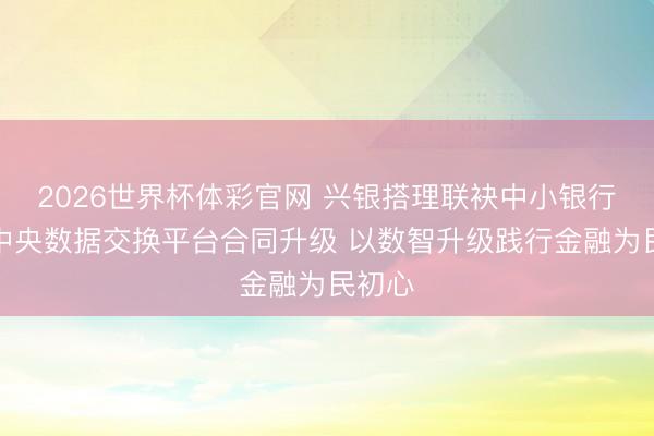 2026世界杯体彩官网 兴银搭理联袂中小银行完成中央数据交换平台合同升级 以数智升级践行金融为民初心