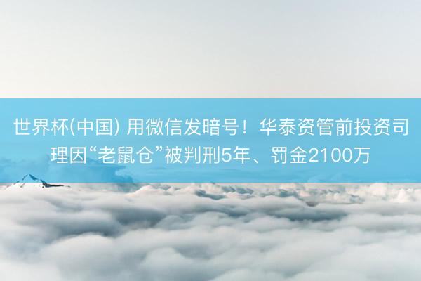 世界杯(中国) 用微信发暗号！华泰资管前投资司理因“老鼠仓”被判刑5年、罚金2100万