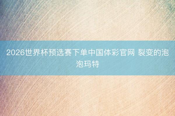 2026世界杯预选赛下单中国体彩官网 裂变的泡泡玛特