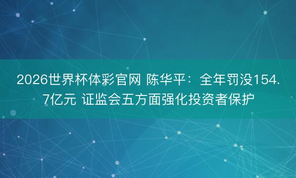 2026世界杯体彩官网 陈华平：全年罚没154.7亿元 证监会五方面强化投资者保护