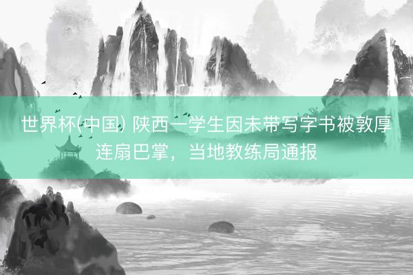 世界杯(中国) 陕西一学生因未带写字书被敦厚连扇巴掌，当地教练局通报