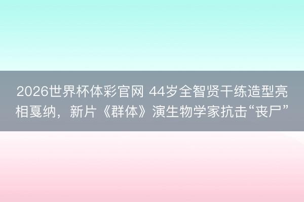 2026世界杯体彩官网 44岁全智贤干练造型亮相戛纳，新片《群体》演生物学家抗击“丧尸”