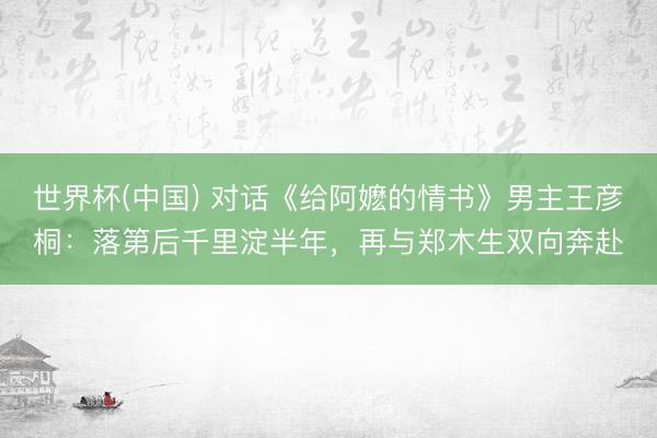 世界杯(中国) 对话《给阿嬷的情书》男主王彦桐：落第后千里淀半年，再与郑木生双向奔赴