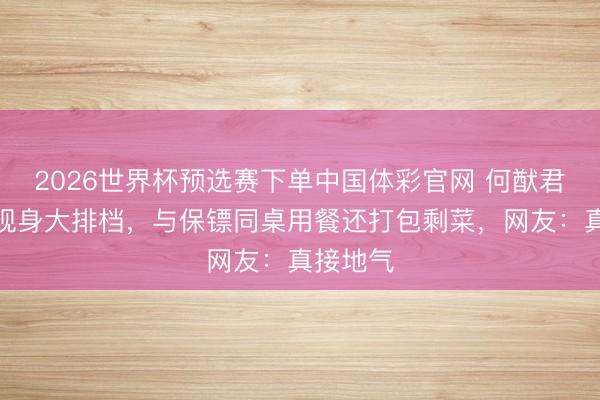 2026世界杯预选赛下单中国体彩官网 何猷君奚梦瑶现身大排档，与保镖同桌用餐还打包剩菜，网友：真接地气