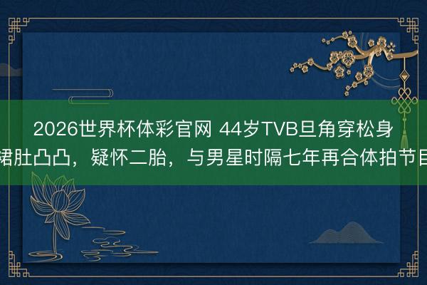 2026世界杯体彩官网 44岁TVB旦角穿松身裙肚凸凸,疑怀二胎,与男星时隔七年再合体拍节目