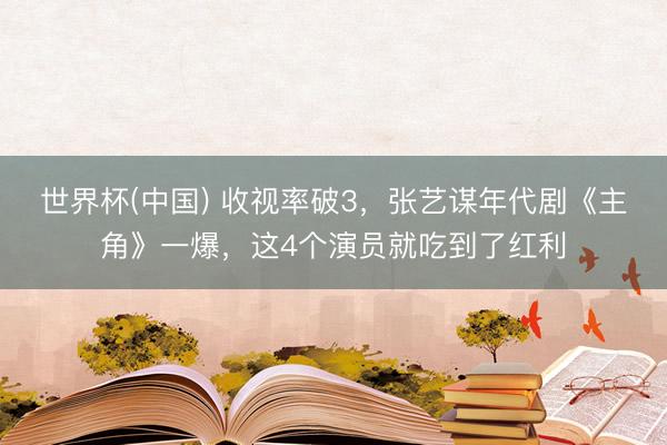 世界杯(中国) 收视率破3，张艺谋年代剧《主角》一爆，这4个演员就吃到了红利