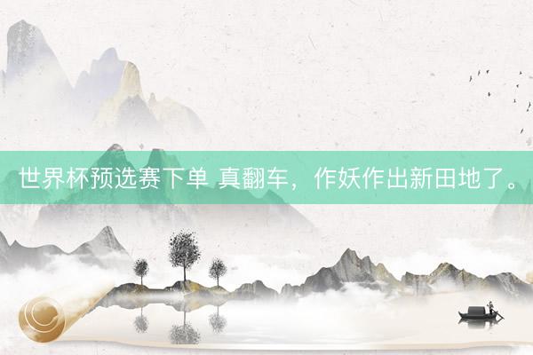 世界杯预选赛下单 真翻车，作妖作出新田地了。
