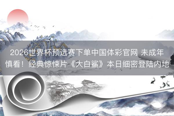 2026世界杯预选赛下单中国体彩官网 未成年慎看！经典惊悚片《大白鲨》本日细密登陆内地
