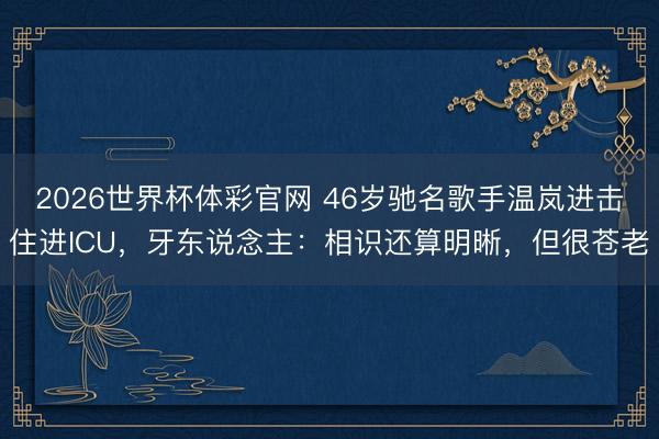 2026世界杯体彩官网 46岁驰名歌手温岚进击住进ICU，牙东说念主：相识还算明晰，但很苍老