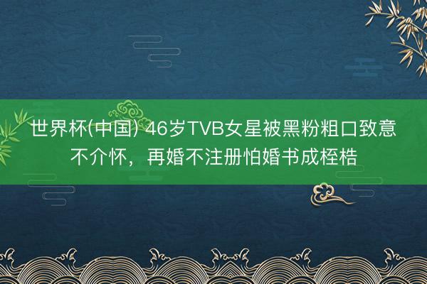 世界杯(中国) 46岁TVB女星被黑粉粗口致意不介怀，再婚不注册怕婚书成桎梏