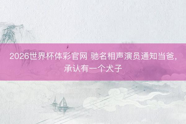 2026世界杯体彩官网 驰名相声演员通知当爸，承认有一个犬子