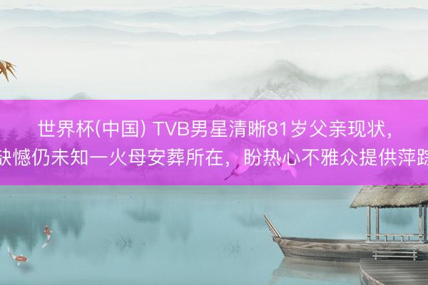 世界杯(中国) TVB男星清晰81岁父亲现状，缺憾仍未知一火母安葬所在，盼热心不雅众提供萍踪