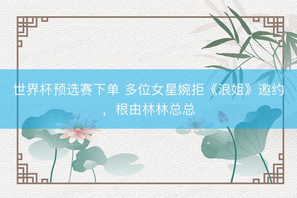 世界杯预选赛下单 多位女星婉拒《浪姐》邀约，根由林林总总