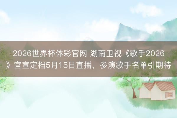 2026世界杯体彩官网 湖南卫视《歌手2026》官宣定档5月15日直播，参演歌手名单引期待