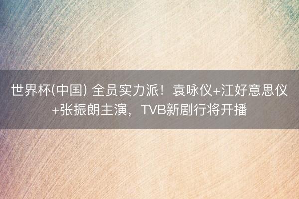 世界杯(中国) 全员实力派！袁咏仪+江好意思仪+张振朗主演，TVB新剧行将开播