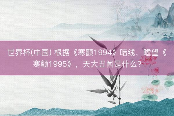 世界杯(中国) 根据《寒颤1994》暗线，瞻望《寒颤1995》，天大丑闻是什么？