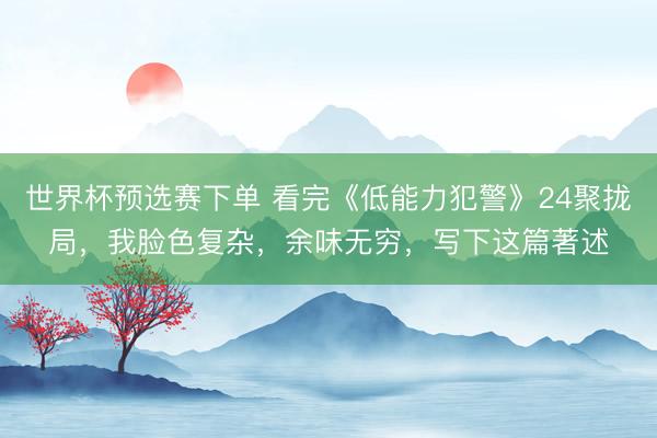 世界杯预选赛下单 看完《低能力犯警》24聚拢局，我脸色复杂，余味无穷，写下这篇著述
