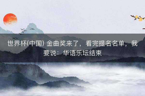 世界杯(中国) 金曲奖来了，看完提名名单，我要说：华语乐坛结束
