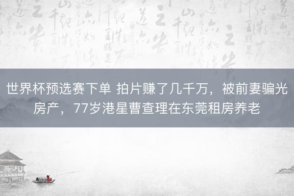 世界杯预选赛下单 拍片赚了几千万，被前妻骗光房产，77岁港星曹查理在东莞租房养老
