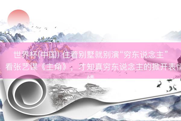 世界杯(中国) 住着别墅就别演“穷东说念主”，看张艺谋《主角》，才知真穷东说念主的掀开表情