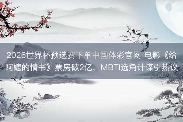 2026世界杯预选赛下单中国体彩官网 电影《给阿嬷的情书》票房破2亿，MBTI选角计谋引热议