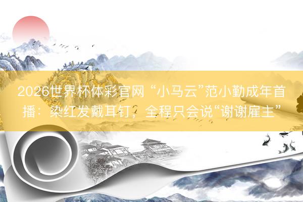 2026世界杯体彩官网 “小马云”范小勤成年首播：染红发戴耳钉，全程只会说“谢谢雇主”