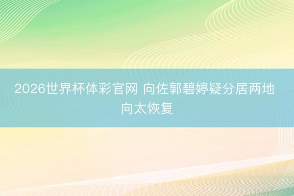 2026世界杯体彩官网 向佐郭碧婷疑分居两地 向太恢复