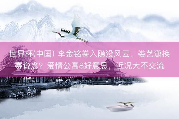 世界杯(中国) 李金铭卷入隐没风云、娄艺潇换赛说念？爱情公寓8好意思，近况大不交流