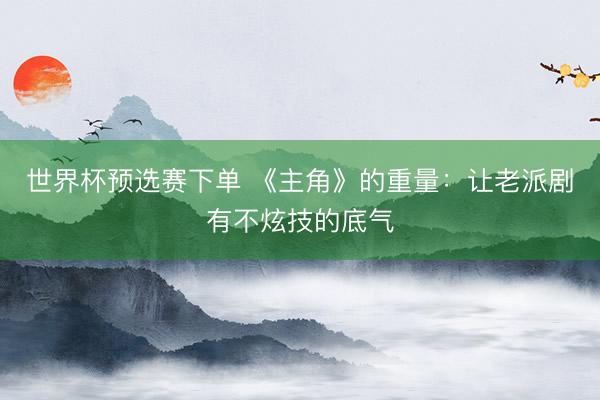 世界杯预选赛下单 《主角》的重量：让老派剧有不炫技的底气