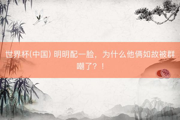 世界杯(中国) 明明配一脸，为什么他俩如故被群嘲了？！