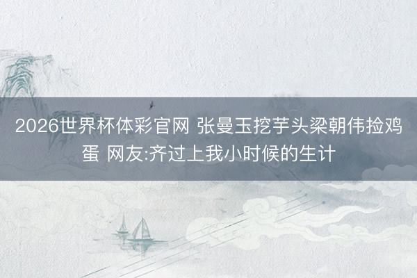 2026世界杯体彩官网 张曼玉挖芋头梁朝伟捡鸡蛋 网友:齐过上我小时候的生计