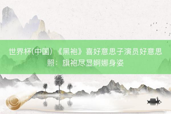 世界杯(中国) 《黑袍》喜好意思子演员好意思照：旗袍尽显婀娜身姿