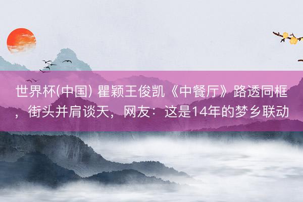 世界杯(中国) 瞿颖王俊凯《中餐厅》路透同框，街头并肩谈天，网友：这是14年的梦乡联动